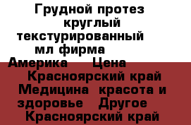 Грудной протез  круглый текстурированный  300 мл фирма Mentor ( Америка)  › Цена ­ 45 000 - Красноярский край Медицина, красота и здоровье » Другое   . Красноярский край